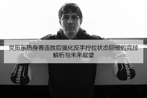 樊振东热身赛连胜后强化反手拧拉状态回暖的竞技解析与未来展望 - kaiyun